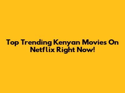 Top Trending Kenyan Movies On Netflix Right Now!