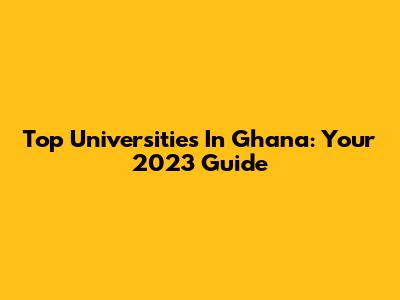 Top Universities In Ghana: Your 2023 Guide