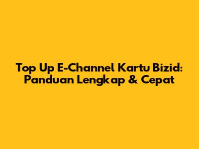 Top Up E-Channel Kartu Bizid: Panduan Lengkap & Cepat