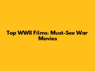 Top WWII Films: Must-See War Movies