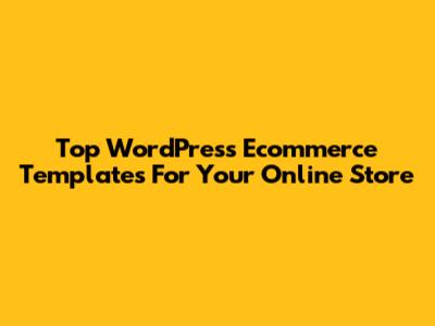 Top WordPress Ecommerce Templates For Your Online Store