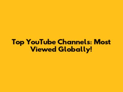 Top YouTube Channels: Most Viewed Globally!