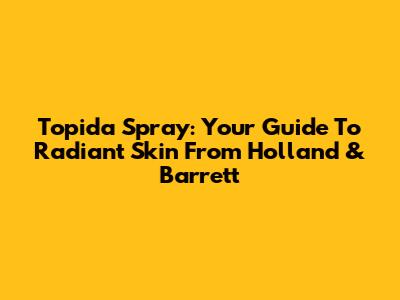 Topida Spray: Your Guide To Radiant Skin From Holland & Barrett