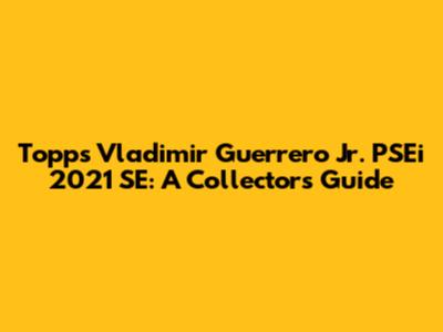 Topps Vladimir Guerrero Jr. PSEi 2021 SE: A Collector's Guide