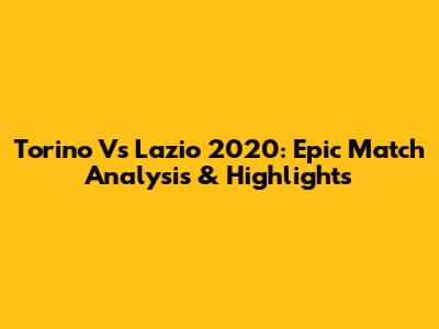 Torino Vs Lazio 2020: Epic Match Analysis & Highlights