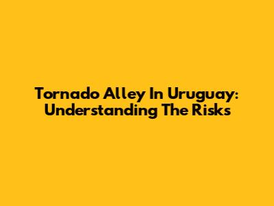 Tornado Alley In Uruguay: Understanding The Risks