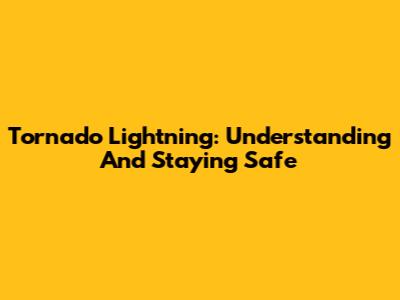 Tornado Lightning: Understanding And Staying Safe