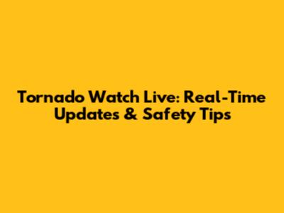Tornado Watch Live: Real-Time Updates & Safety Tips