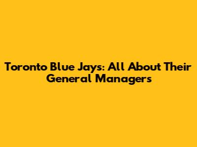 Toronto Blue Jays: All About Their General Managers