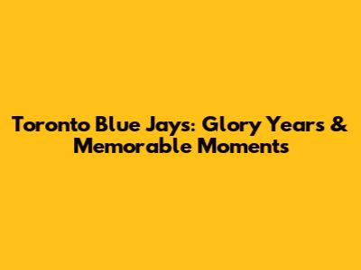 Toronto Blue Jays: Glory Years & Memorable Moments