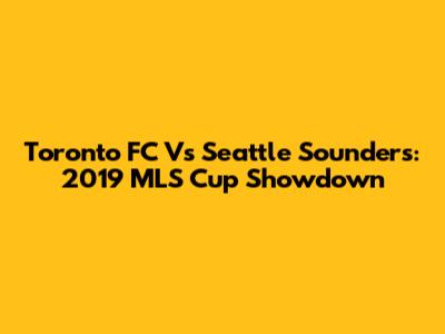 Toronto FC Vs Seattle Sounders: 2019 MLS Cup Showdown