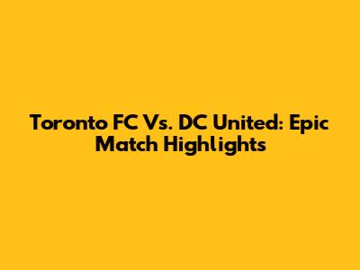 Toronto FC Vs. DC United: Epic Match Highlights
