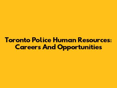 Toronto Police Human Resources: Careers And Opportunities