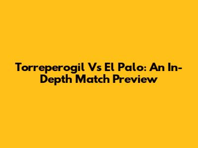 Torreperogil Vs El Palo: An In-Depth Match Preview
