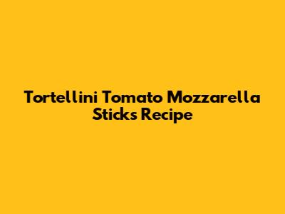 Tortellini Tomato Mozzarella Sticks Recipe