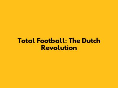 Total Football: The Dutch Revolution