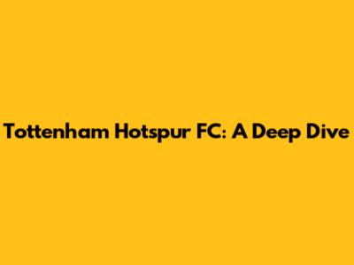 Tottenham Hotspur FC: A Deep Dive