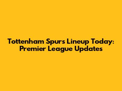 Tottenham Spurs Lineup Today: Premier League Updates