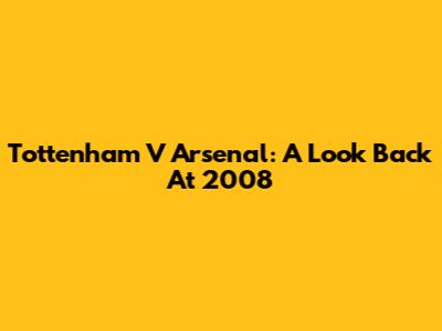Tottenham V Arsenal: A Look Back At 2008