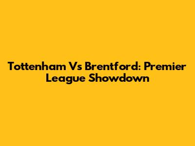 Tottenham Vs Brentford: Premier League Showdown