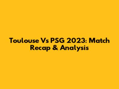 Toulouse Vs PSG 2023: Match Recap & Analysis