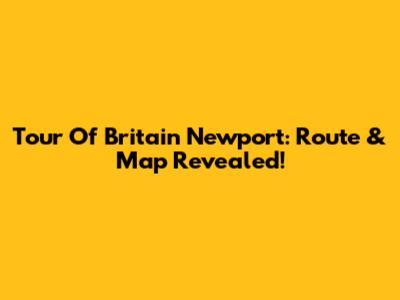 Tour Of Britain Newport: Route & Map Revealed!