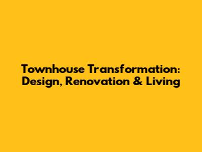 Townhouse Transformation: Design, Renovation & Living