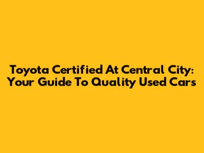 Toyota Certified At Central City: Your Guide To Quality Used Cars