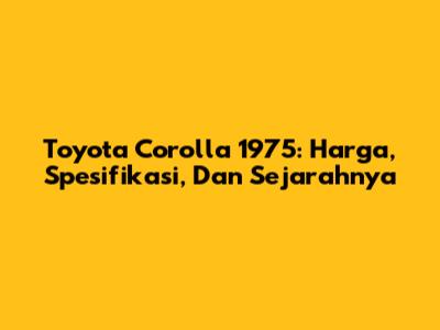 Toyota Corolla 1975: Harga, Spesifikasi, Dan Sejarahnya