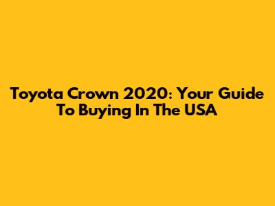 Toyota Crown 2020: Your Guide To Buying In The USA
