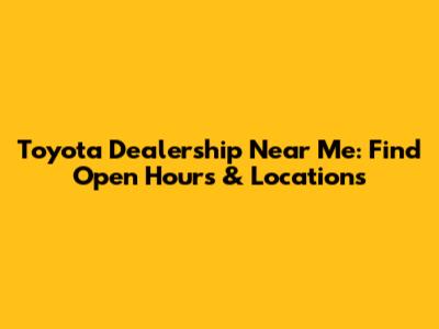 Toyota Dealership Near Me: Find Open Hours & Locations