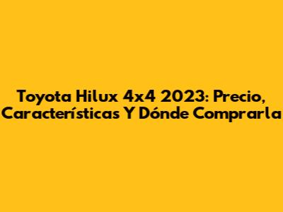 Toyota Hilux 4x4 2023: Precio, Características Y Dónde Comprarla