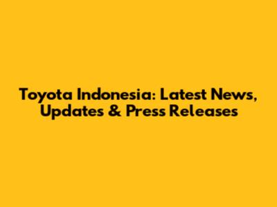 Toyota Indonesia: Latest News, Updates & Press Releases