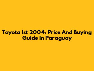 Toyota Ist 2004: Price And Buying Guide In Paraguay