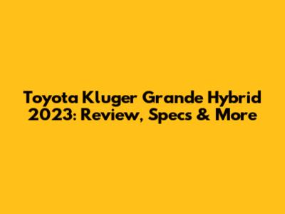 Toyota Kluger Grande Hybrid 2023: Review, Specs & More