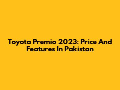 Toyota Premio 2023: Price And Features In Pakistan