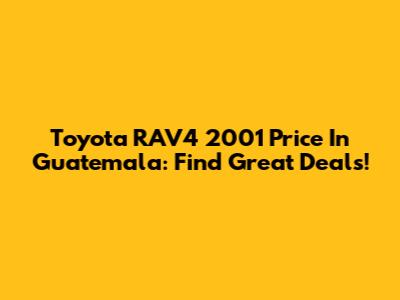 Toyota RAV4 2001 Price In Guatemala: Find Great Deals!