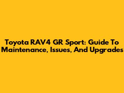 Toyota RAV4 GR Sport: Guide To Maintenance, Issues, And Upgrades