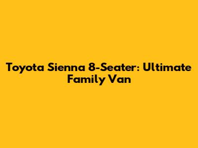 Toyota Sienna 8-Seater: Ultimate Family Van