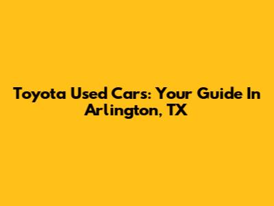 Toyota Used Cars: Your Guide In Arlington, TX