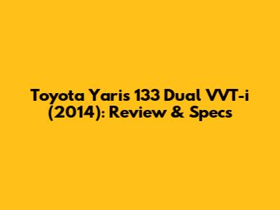 Toyota Yaris 133 Dual VVT-i (2014): Review & Specs