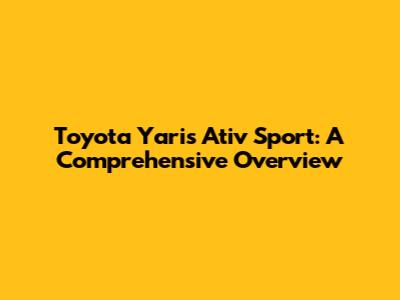Toyota Yaris Ativ Sport: A Comprehensive Overview