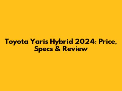 Toyota Yaris Hybrid 2024: Price, Specs & Review