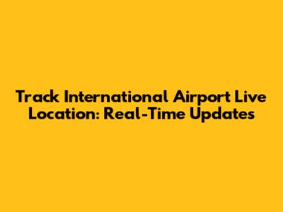 Track International Airport Live Location: Real-Time Updates