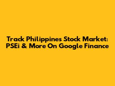 Track Philippines Stock Market: PSEi & More On Google Finance