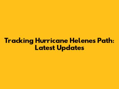 Tracking Hurricane Helene's Path: Latest Updates