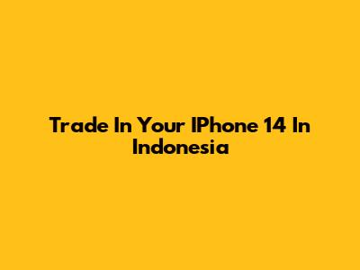 Trade In Your IPhone 14 In Indonesia
