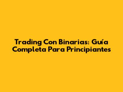 Trading Con Binarias: Guía Completa Para Principiantes