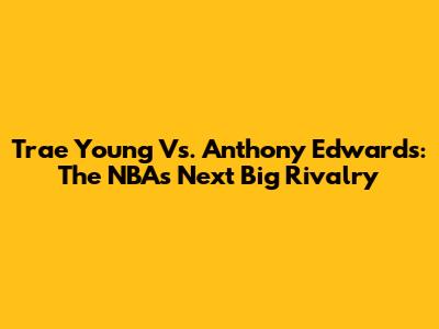 Trae Young Vs. Anthony Edwards: The NBA's Next Big Rivalry