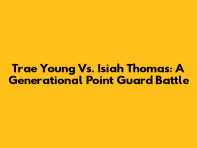 Trae Young Vs. Isiah Thomas: A Generational Point Guard Battle